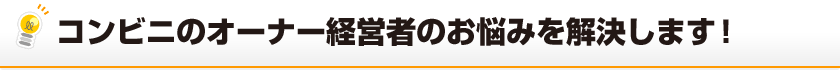 コンビニのオーナー経営者のお悩みを解決します！