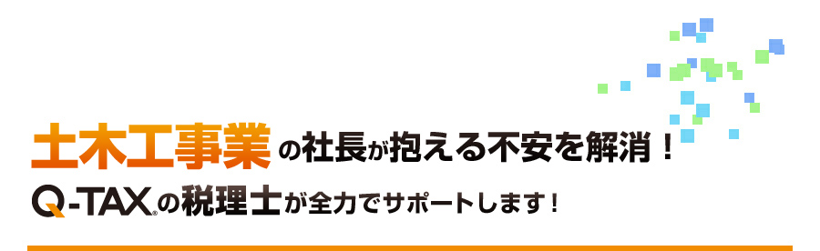土木工事業の社長が抱える不安を解消！Q-TAXの税理士が全力でサポートします！