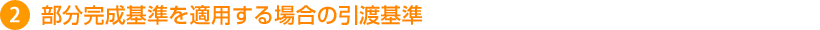 ）部分完成基準を適用する場合の引渡基準
