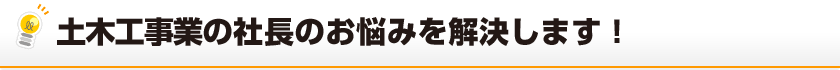 土木工事業の社長のお悩みを解決します！