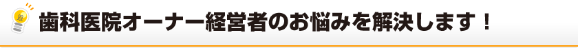 歯科医院オーナー経営者のお悩みを解決します！