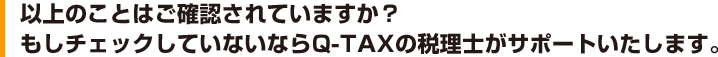 以上のことはご確認されていますか？
もしチェックしていないならQ-TAXの税理士がサポートいたします。
