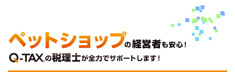 ペットショップの経営者も安心！QTAXの税理士が全力でサポートします！